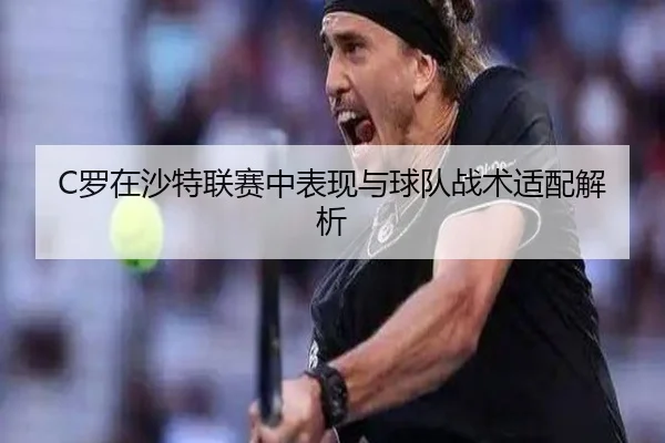 C罗在沙特联赛中表现与球队战术适配解析